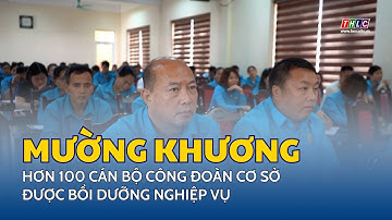 Mường Khương: hơn 100 cán bộ công đoàn cơ sở được bồi dưỡng nghiệp vụ | THLC