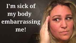 I’m sick of my body embarrassing me!