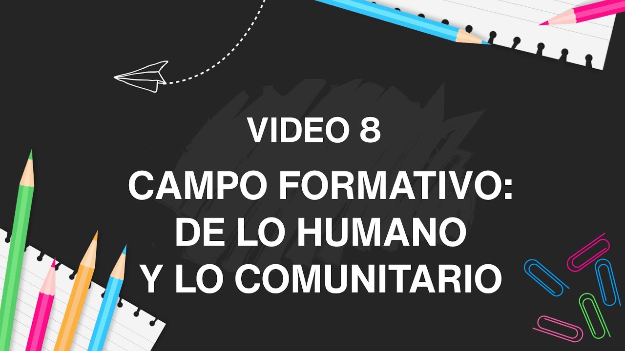 VIDEO 8 - CAMPO FORMATIVO DE LO HUMANO Y LO COMUNITARIO
