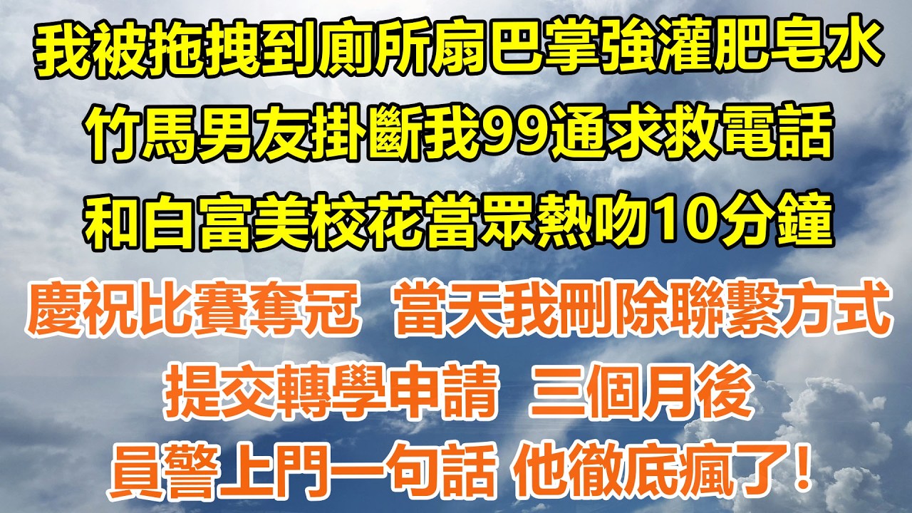 （完結爽文）我被拖拽到廁所扇巴掌強灌肥皂水，竹馬男友掛斷我99通求救電話，和白富美校花當眾熱吻10分鐘慶祝比賽奪冠  當天我刪除聯繫方式，提交轉學申請  三個月後員警上門一句話 他徹底瘋了！#情感生活