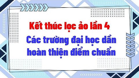 Kết thúc lọc ảo lần 4 Các trường đại học dần hoàn thiện điểm chuẩn