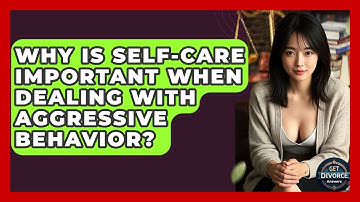 Why Is Self-care Important When Dealing With Aggressive Behavior? - Get Divorce Answers