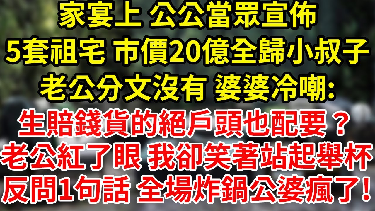 家宴上 公公當眾宣佈。5套祖宅 市價20億全歸小叔子，老公分文沒有 婆婆冷嘲:生賠錢貨的絕戶頭也配要？老公紅了眼 我卻笑著站起舉杯反問1句話 全場炸鍋公婆瘋了!#為人處世#養老#中年