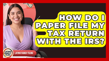 How Do I Paper File My Tax Return With The IRS? - Latino Family Filing
