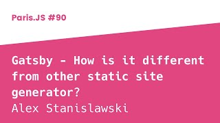 Gatsby - How is it different from other static site generator? - Alex Stanislawski - ParisJS #90
