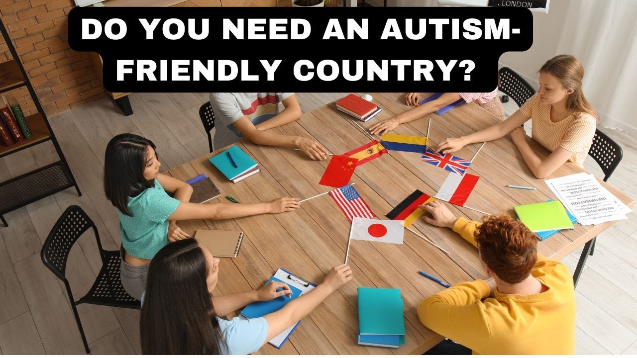 I NEED TO MOVE TO AN AUTISM-FRIENDLY COUNTRY?