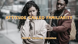 Attitude Called Familiarity - Pastor Douglas Goodman