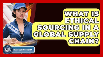 What Is Ethical Sourcing In A Global Supply Chain? - Smart Logistics Network