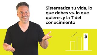 Sistematiza tu vida, lo que debes vs. lo que quieres y la T del conocimiento