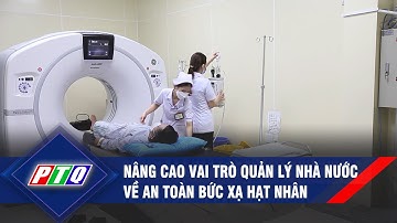 Nâng cao vai trò quản lý nhà nước về an toàn bức xạ hạt nhân  | PTQ