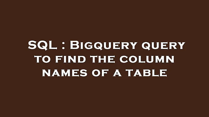 SQL : Bigquery query to find the column names of a table