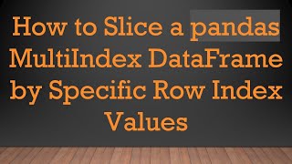 How to Slice a pandas MultiIndex DataFrame by Specific Row Index Values