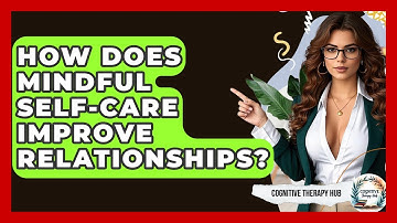 How Does Mindful Self-Care Improve Relationships? - Cognitive Therapy Hub