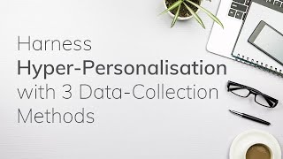 Harness Hyper-Personalisation with 3 Data-Collection Methods