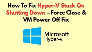 How To Fix Hyper-V Stuck On Shutting Down – Force Close & VM Power Off Fix