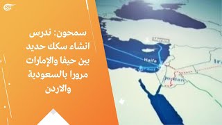 سمحون: ندرس انشاء سكك حديد بين حيفا والإمارات مرورا بالسعودية والاردن