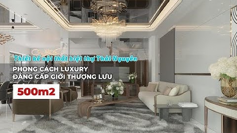 Thiết kế nội thất biệt thự Thái Nguyên 500m2/sàn phong cách Luxury: Đẳng cấp của giới thượng lưu