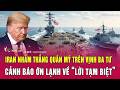 Iran nhắm thẳng quân Mỹ trên Vịnh Ba Tư, cảnh báo ớn lạnh về “lời tạm biệt”