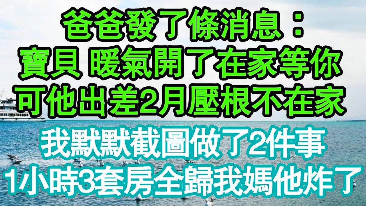 爸爸發了條消息：寶貝 暖氣開了在家等你，可他出差2月壓根不在家，我默默截圖做了2件事，1小時3套房全歸我媽他炸了真情故事會|老年故事|情感需求|養老|家庭正能量
