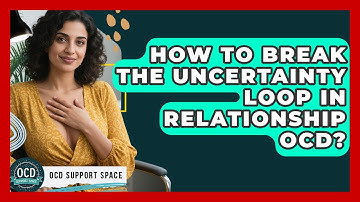 How To Break The Uncertainty Loop In Relationship OCD? - OCD Support Space