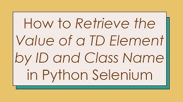 How to Retrieve the Value of a TD Element by ID and Class Name in Python Selenium