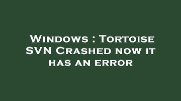 Windows : Tortoise SVN Crashed now it has an error