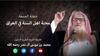 خطبة الجمعة: محنة اهل السنة في العراق - للشيخ المقرئ الدكتور محمد بن موسى آل نصر رحمه الله 13-6-2014