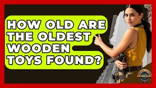How Old Are The Oldest Wooden Toys Found? - Archaeology Quest