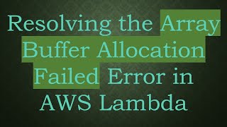 Resolving the Array Buffer Allocation Failed Error in AWS Lambda