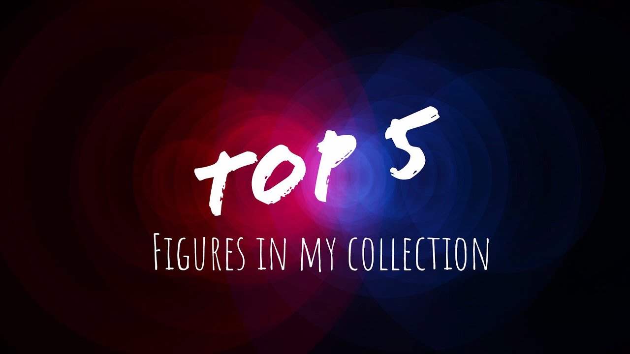 Top 5 Favorite Figures in my Collection! (August 2018)