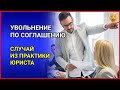 УВОЛЬНЕНИЕ по соглашению сторон. Расторжение трудового договора. Случай из практики юриста.