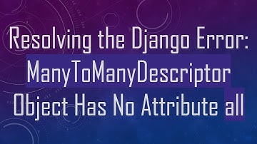 Resolving the Django Error: ManyToManyDescriptor Object Has No Attribute all