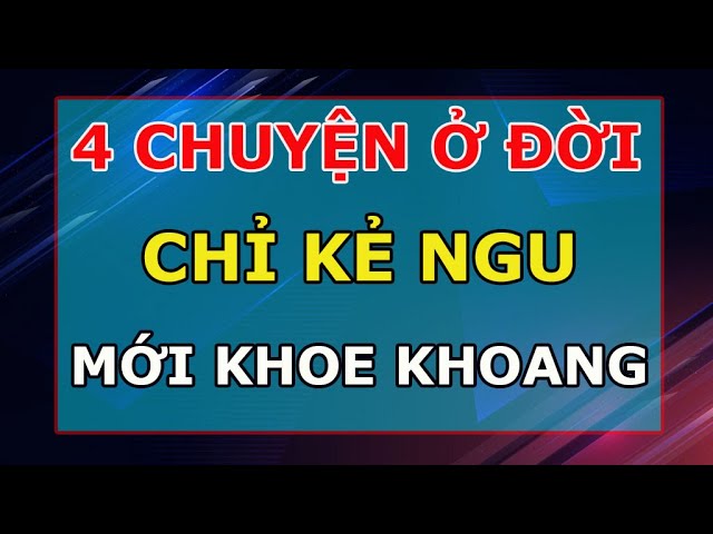 Outline Video 4 Chuyện Ở Đời Chỉ Kẻ Ngu Mới Khoe Khoang