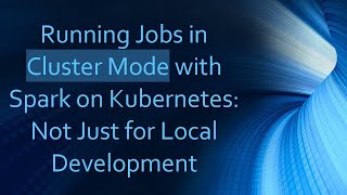 Running Jobs in Cluster Mode with Spark on Kubernetes: Not Just for Local Development