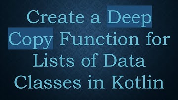 Create a Deep Copy Function for Lists of Data Classes in Kotlin