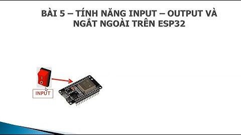 [ESP32] BÀI 5 : TÍNH NĂNG INPUT - OUTPUT VÀ NGẮT NGOÀI TRÊN ESP32
