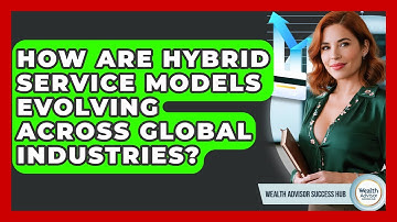 How Are Hybrid Service Models Evolving Across Global Industries? - Wealth Advisor Success Hub