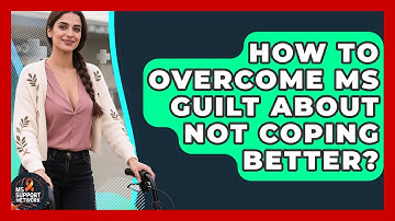 How To Overcome MS Guilt About Not Coping Better? - MS Support Network
