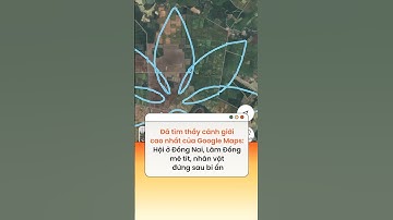 Đã tìm thấy cảnh giới cao nhất của Google Maps: Hội ở Đồng Nai, Lâm Đồng mê tít