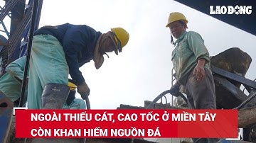 Ngoài thiếu cát, cao tốc ở miền Tây còn khan hiếm nguồn đá | Báo Lao Động