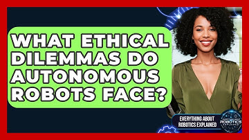 What Ethical Dilemmas Do Autonomous Robots Face? - Everything About Robotics Explained