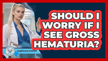 Should I Worry If I See Gross Hematuria? - Bladder Health Support