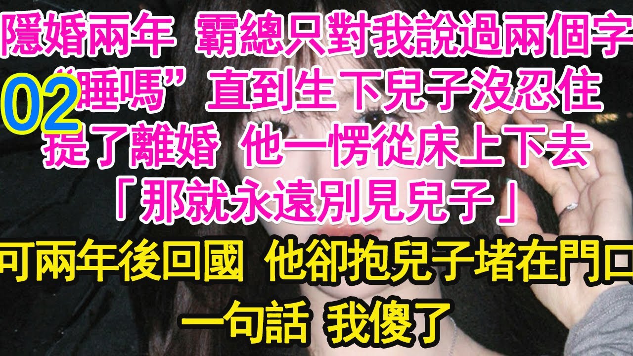 02！！隱婚兩年 霸總只對我說過兩個字，“睡嗎”直到生下兒子沒忍住，提了離婚 他一愣從床上下去，「那就永遠別見兒子」可兩年後回國 他卻抱兒子堵在門口，一句話 我傻了【琉璃】【甜寵】【霸總】