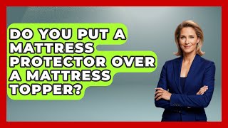 Do You Put A Mattress Protector Over A Mattress Topper - Sleep Wellness Workshop