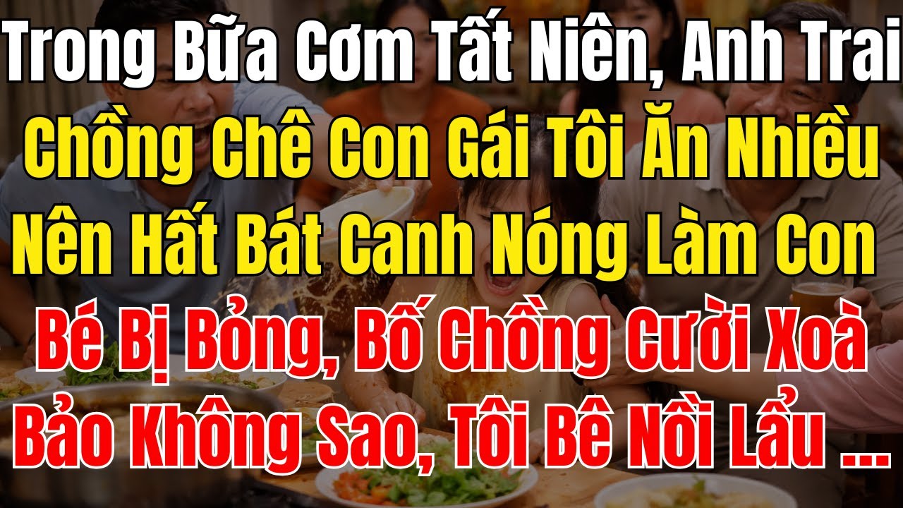 Trong Bữa Cơm Tất Niên, Anh Trai Chồng Chê Con Gái Tôi Ăn Nhiều Nên Hất Bát Canh Nóng Làm Con Bé Bị