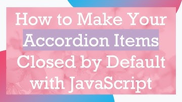 How to Make Your Accordion Items Closed by Default with JavaScript