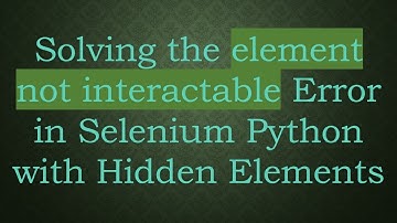 Solving the element not interactable Error in Selenium Python with Hidden Elements