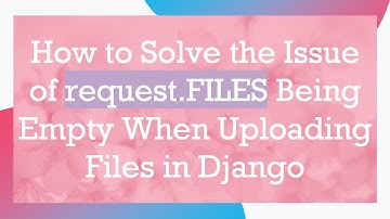 How to Solve the Issue of request.FILES Being Empty When Uploading Files in Django