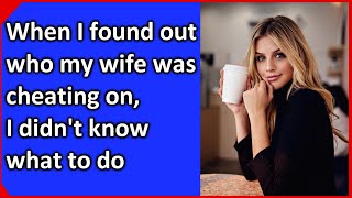 When I found out who my wife was cheating on, I didn&#39;t know what to do. The real story.