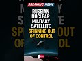 Russian Nuclear Military Satellite Spinning Out of Control